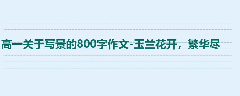 高一关于写景的800字作文-玉兰花开,繁华尽