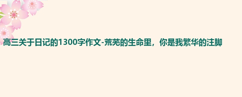 高三关于日记的1300字作文-荒芜的生命里,你是我繁华的注脚