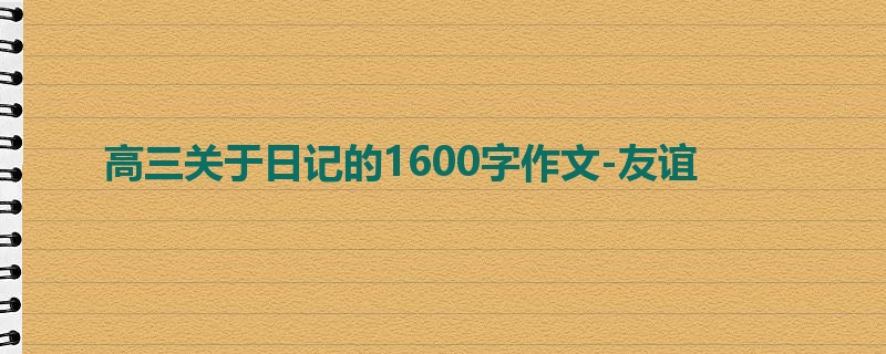高三关于日记的1600字作文-友谊
