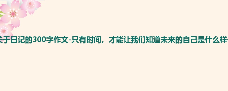 高三关于日记的300字作文-只有时间,才能让我们知道未来的自己是什么样子