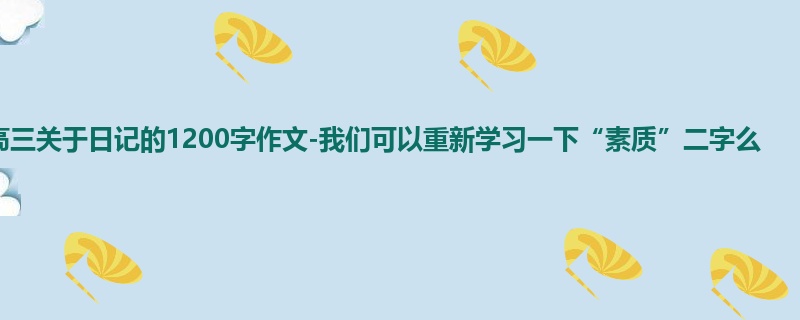 高三关于日记的1200字作文-我们可以重新学习一下“素质”二字么
