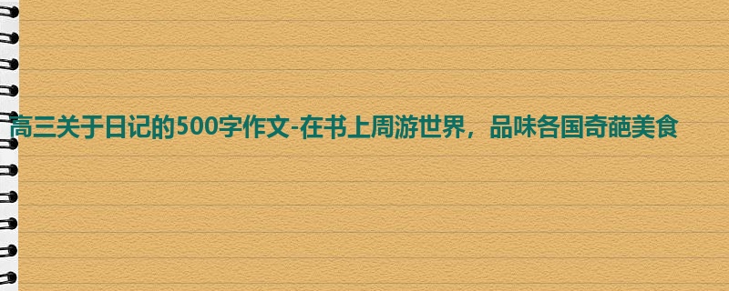 高三关于日记的500字作文-在书上周游世界,品味各国奇葩美食