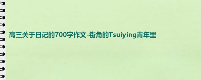 高三关于日记的700字作文-街角的Tsuiying青年里