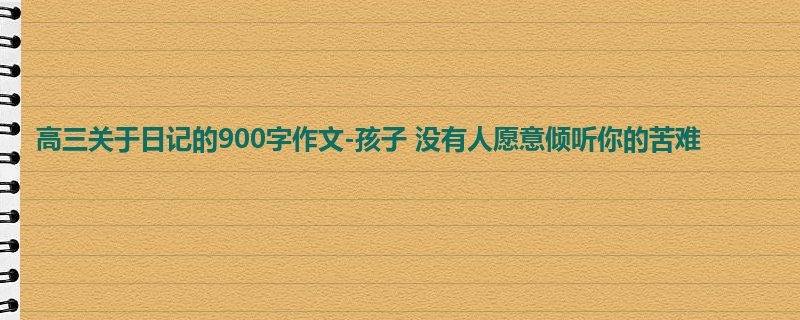 高三关于日记的900字作文-孩子 没有人愿意倾听你的苦难