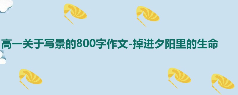 高一关于写景的800字作文-掉进夕阳里的生命