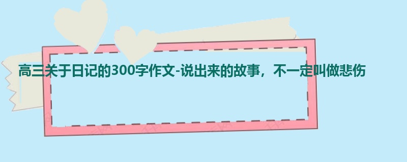 高三关于日记的300字作文-说出来的故事,不一定叫做悲伤