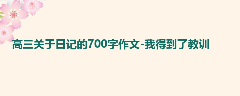 高三关于日记的700字作文-我得到了教训