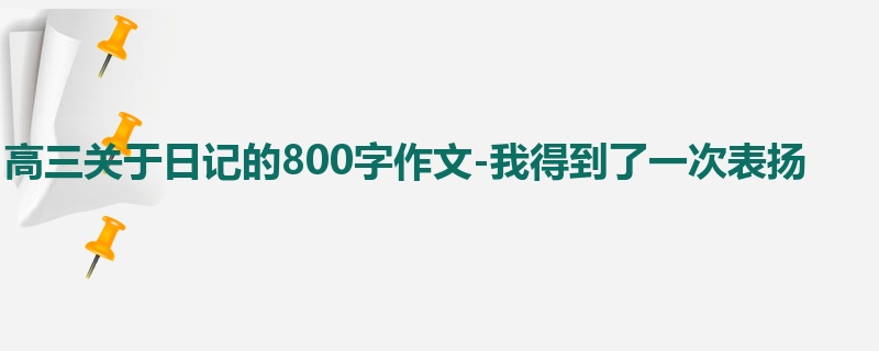 高三关于日记的800字作文-我得到了一次表扬