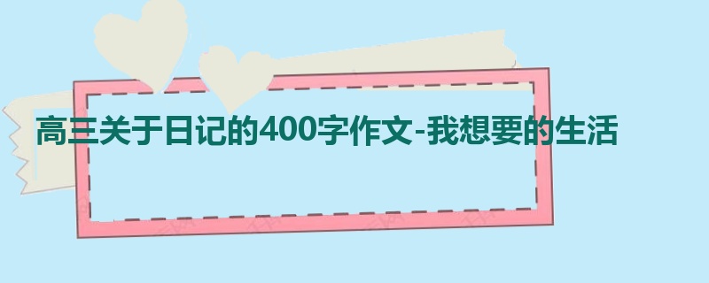 高三关于日记的400字作文-我想要的生活
