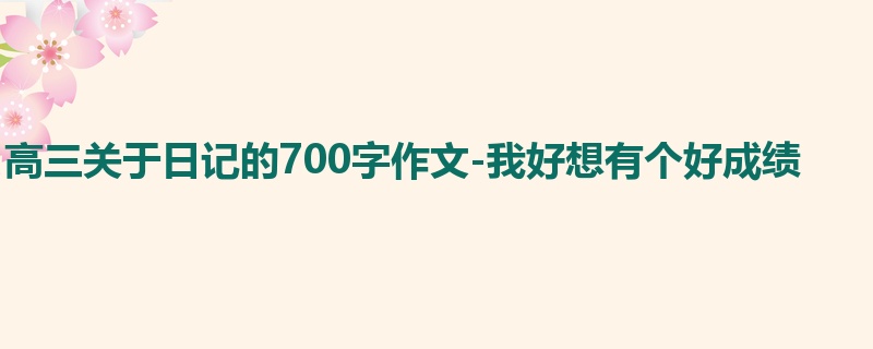 高三关于日记的700字作文-我好想有个好成绩