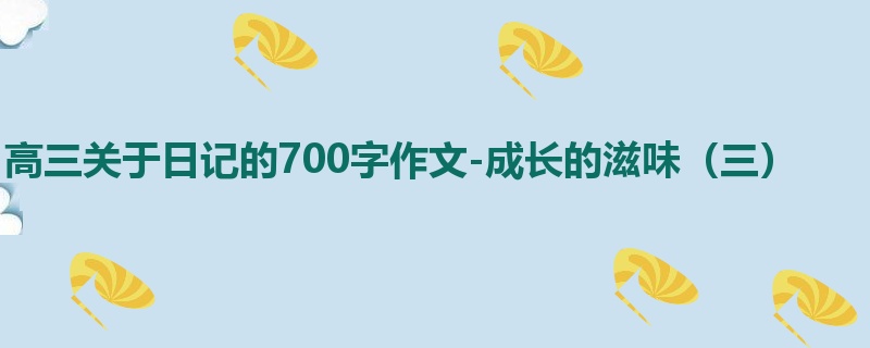 高三关于日记的700字作文-成长的滋味(三)