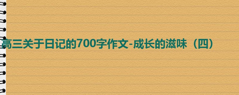 高三关于日记的700字作文-成长的滋味(四)