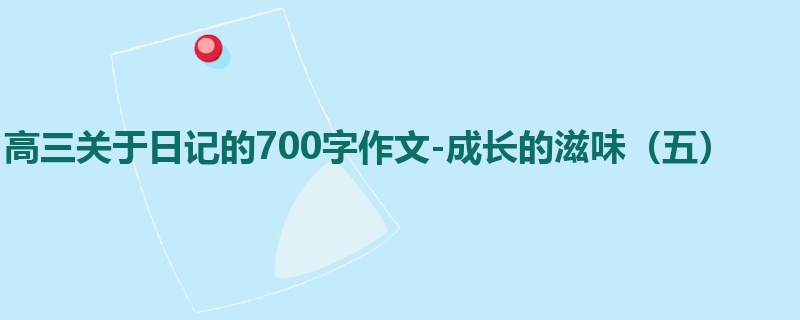高三关于日记的700字作文-成长的滋味(五)