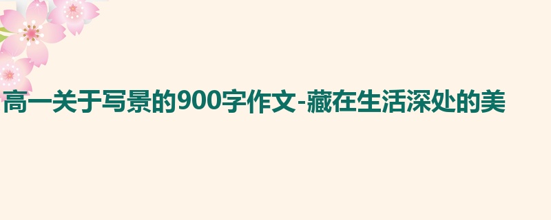 高一关于写景的900字作文-藏在生活深处的美