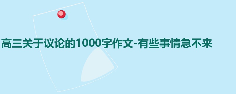 高三关于议论的1000字作文-有些事情急不来