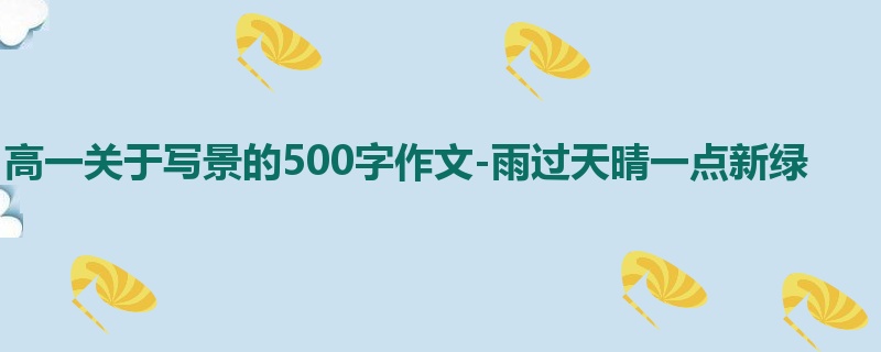 高一关于写景的500字作文-雨过天晴一点新绿