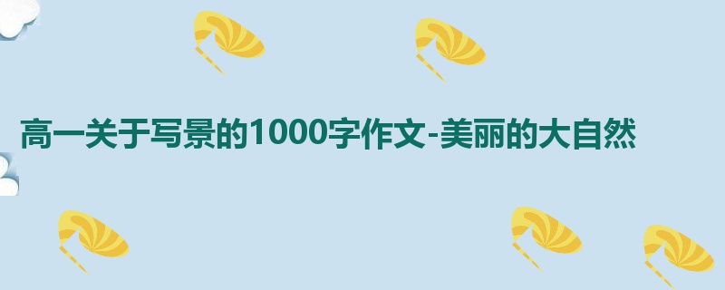 高一关于写景的1000字作文-美丽的大自然