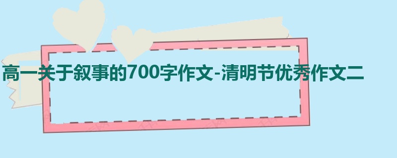 高一关于叙事的700字作文-清明节优秀作文二