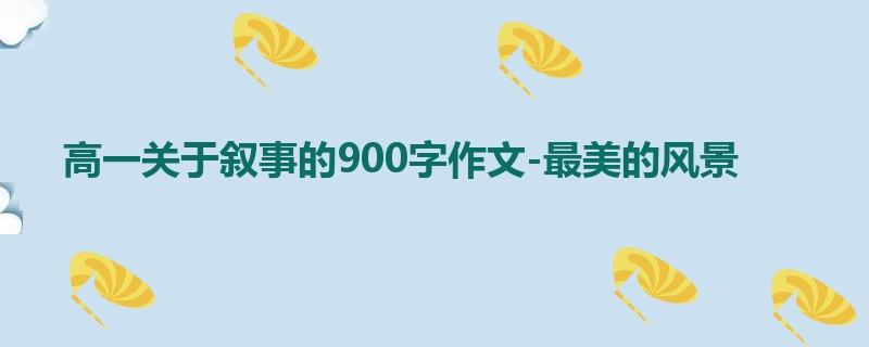 高一关于叙事的900字作文-最美的风景
