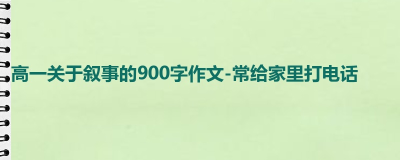 高一关于叙事的900字作文-常给家里打电话