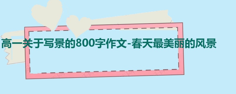 高一关于写景的800字作文-春天最美丽的风景