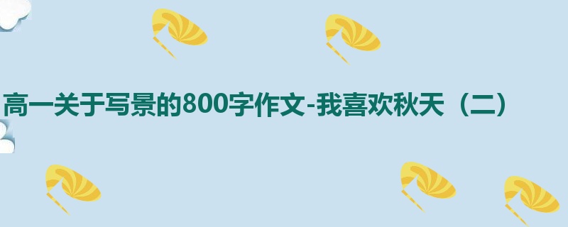 高一关于写景的800字作文-我喜欢秋天(二)