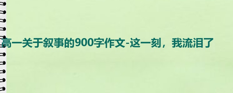 高一关于叙事的900字作文-这一刻,我流泪了