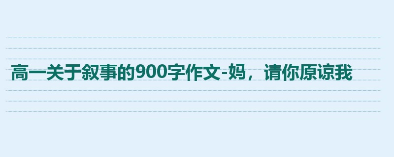高一关于叙事的900字作文-妈,请你原谅我