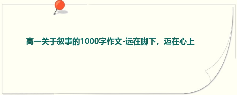 高一关于叙事的1000字作文-远在脚下,迈在心上