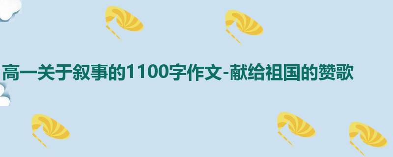 高一关于叙事的1100字作文-献给祖国的赞歌