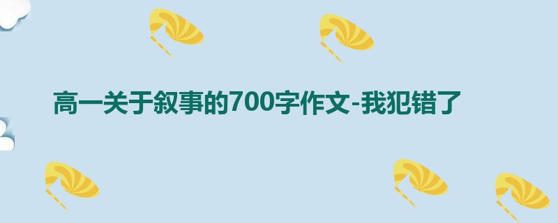 高一关于叙事的700字作文-我犯错了