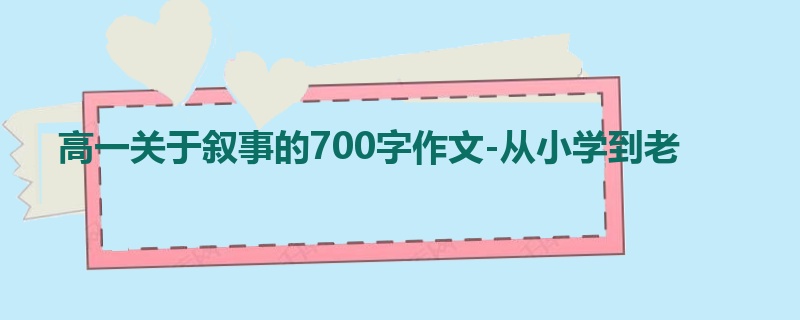 高一关于叙事的700字作文-从小学到老