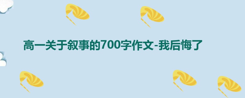高一关于叙事的700字作文-我后悔了