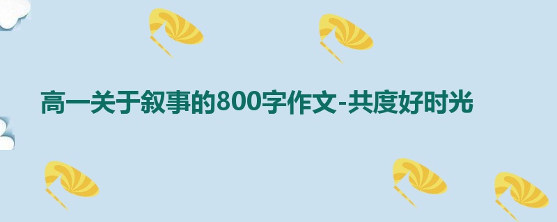 高一关于叙事的800字作文-共度好时光