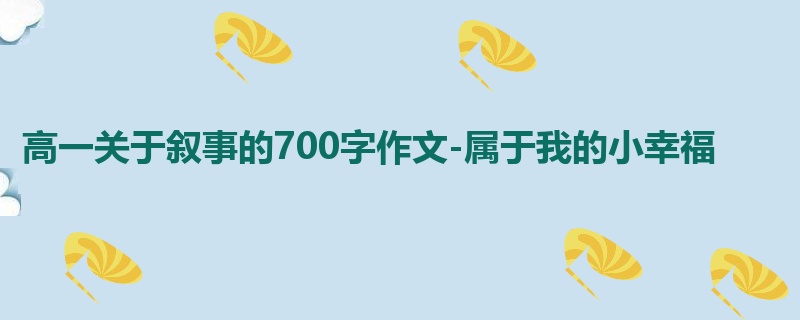 高一关于叙事的700字作文-属于我的小幸福