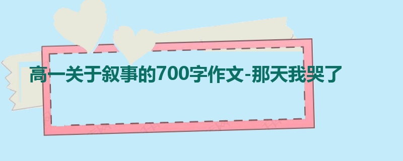 高一关于叙事的700字作文-那天我哭了