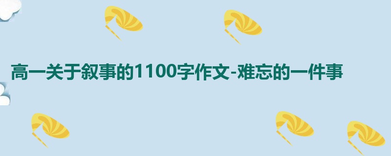 高一关于叙事的1100字作文-难忘的一件事