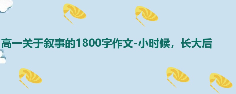 高一关于叙事的1800字作文-小时候,长大后