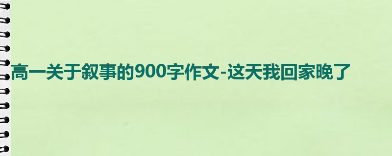 高一关于叙事的900字作文-这天我回家晚了