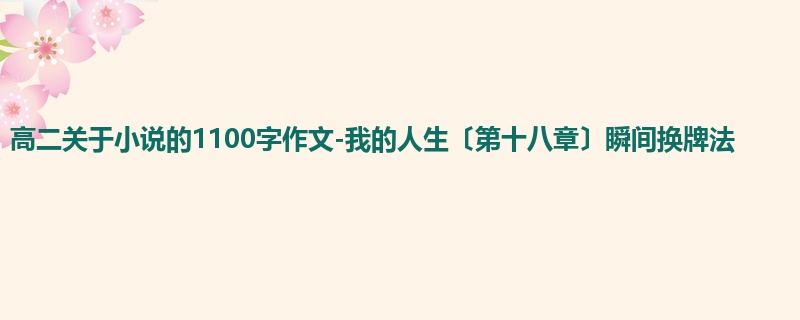 高二关于小说的1100字作文-我的人生〔第十八章〕瞬间换牌法