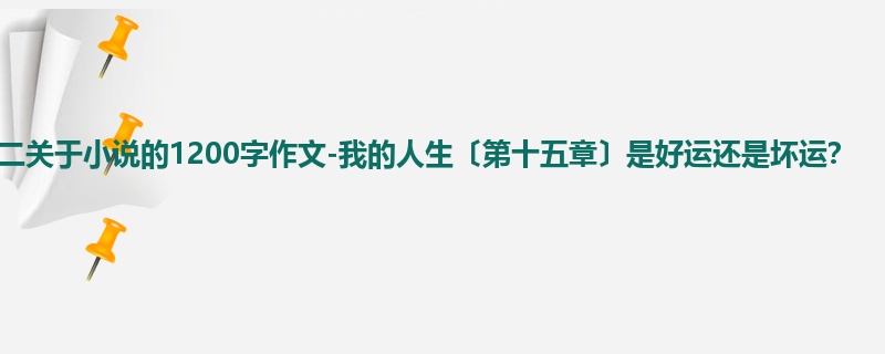 高二关于小说的1200字作文-我的人生〔第十五章〕是好运还是坏运?