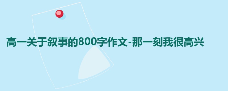 高一关于叙事的800字作文-那一刻我很高兴