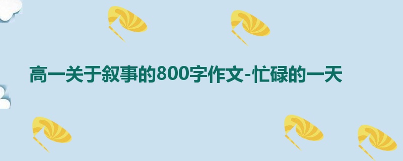 高一关于叙事的800字作文-忙碌的一天