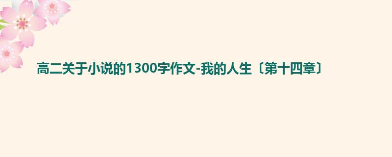 高二关于小说的1300字作文-我的人生〔第十四章〕