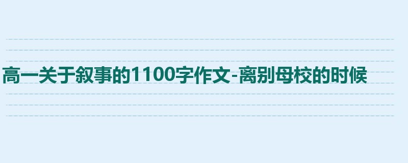 高一关于叙事的1100字作文-离别母校的时候