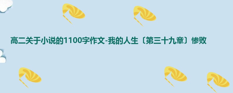 高二关于小说的1100字作文-我的人生〔第三十九章〕惨败