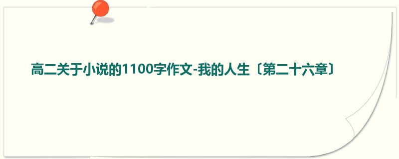 高二关于小说的1100字作文-我的人生〔第二十六章〕