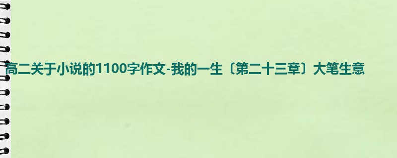 高二关于小说的1100字作文-我的一生〔第二十三章〕大笔生意