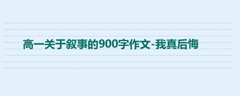 高一关于叙事的900字作文-我真后悔