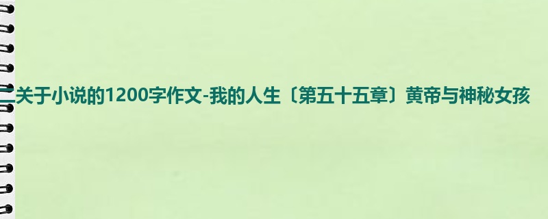 高二关于小说的1200字作文-我的人生〔第五十五章〕黄帝与神秘女孩